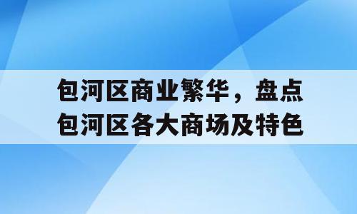 包河区商业繁华，盘点包河区各大商场及特色