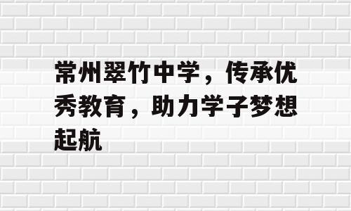 常州翠竹中学，传承优秀教育，助力学子梦想起航