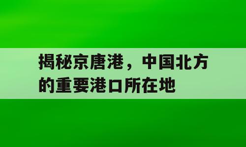 揭秘京唐港，中国北方的重要港口所在地