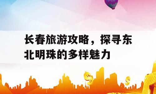 长春旅游攻略，探寻东北明珠的多样魅力