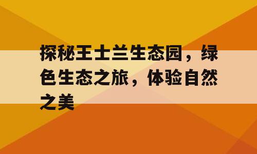 探秘王士兰生态园，绿色生态之旅，体验自然之美