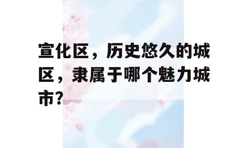宣化区，历史悠久的城区，隶属于哪个魅力城市？
