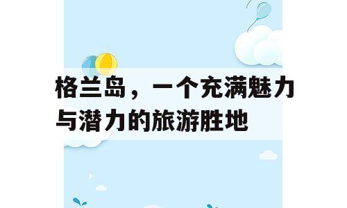 格兰岛，一个充满魅力与潜力的旅游胜地