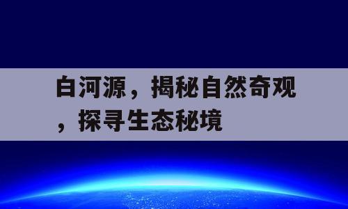 白河源，揭秘自然奇观，探寻生态秘境