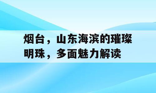 烟台，山东海滨的璀璨明珠，多面魅力解读
