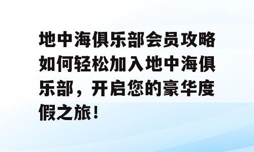 地中海俱乐部会员攻略如何轻松加入地中海俱乐部，开启您的豪华度假之旅！