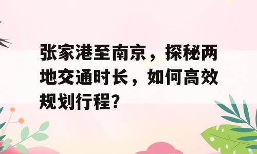 张家港至南京，探秘两地交通时长，如何高效规划行程？