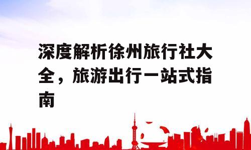 深度解析徐州旅行社大全，旅游出行一站式指南