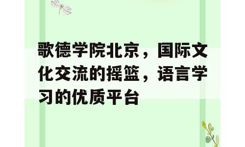 歌德学院北京，国际文化交流的摇篮，语言学习的优质平台