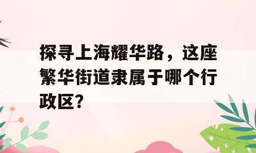 探寻上海耀华路，这座繁华街道隶属于哪个行政区？