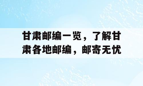 甘肃邮编一览，了解甘肃各地邮编，邮寄无忧