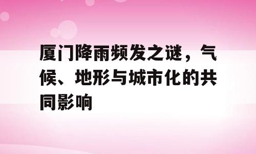厦门降雨频发之谜，气候、地形与城市化的共同影响