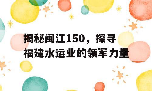 揭秘闽江150，探寻福建水运业的领军力量