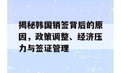 揭秘韩国销签背后的原因，政策调整、经济压力与签证管理