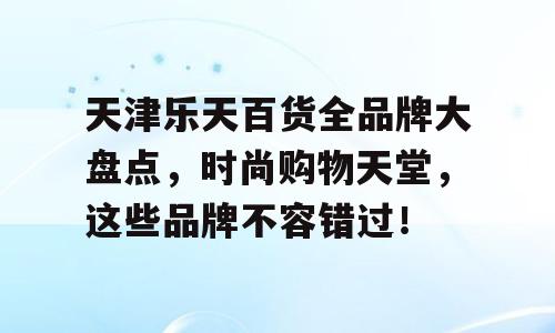 天津乐天百货全品牌大盘点，时尚购物天堂，这些品牌不容错过！