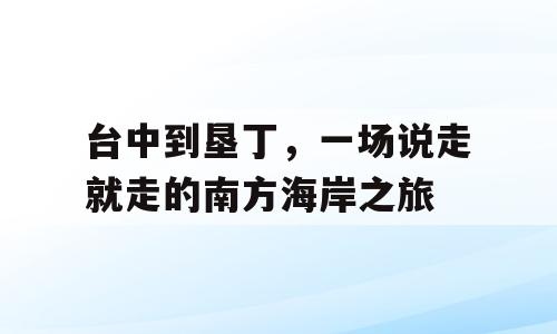 台中到垦丁，一场说走就走的南方海岸之旅