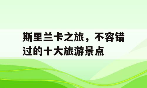 斯里兰卡之旅，不容错过的十大旅游景点