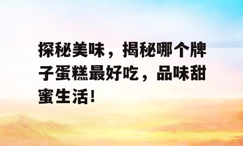 探秘美味，揭秘哪个牌子蛋糕最好吃，品味甜蜜生活！