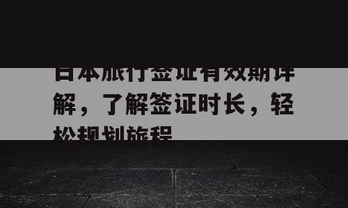 日本旅行签证有效期详解，了解签证时长，轻松规划旅程