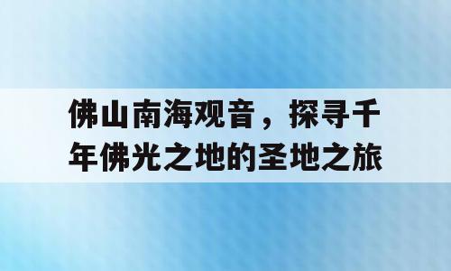 佛山南海观音，探寻千年佛光之地的圣地之旅