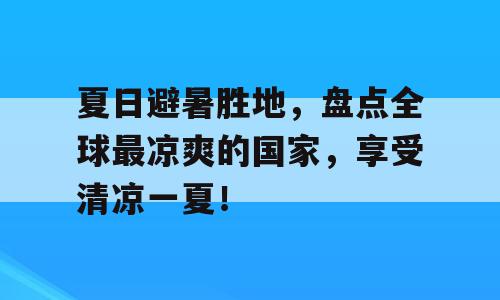 夏日避暑胜地，盘点全球最凉爽的国家，享受清凉一夏！