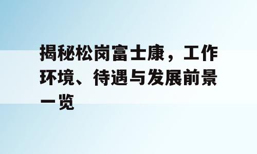 揭秘松岗富士康，工作环境、待遇与发展前景一览