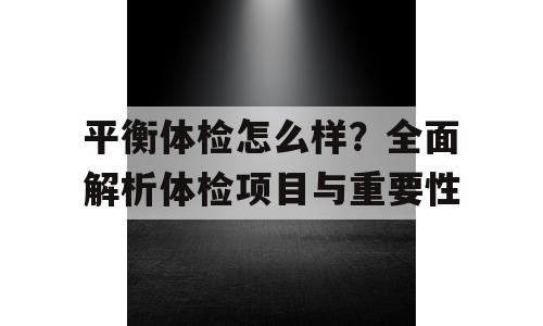 平衡体检怎么样？全面解析体检项目与重要性