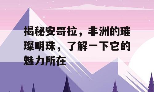 揭秘安哥拉，非洲的璀璨明珠，了解一下它的魅力所在