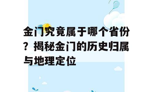金门究竟属于哪个省份？揭秘金门的历史归属与地理定位
