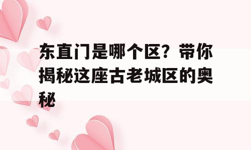 东直门是哪个区？带你揭秘这座古老城区的奥秘