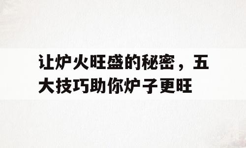 让炉火旺盛的秘密，五大技巧助你炉子更旺
