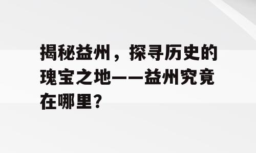 揭秘益州，探寻历史的瑰宝之地——益州究竟在哪里？