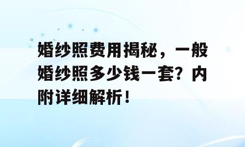 婚纱照费用揭秘，一般婚纱照多少钱一套？内附详细解析！