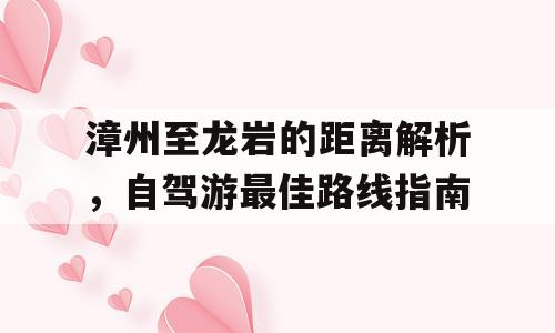 漳州至龙岩的距离解析，自驾游最佳路线指南