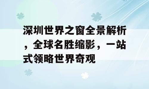 深圳世界之窗全景解析，全球名胜缩影，一站式领略世界奇观