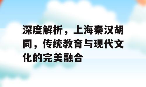 深度解析，上海秦汉胡同，传统教育与现代文化的完美融合