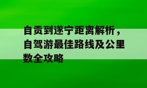 自贡到遂宁距离解析，自驾游最佳路线及公里数全攻略