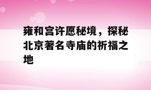 雍和宫许愿秘境，探秘北京著名寺庙的祈福之地