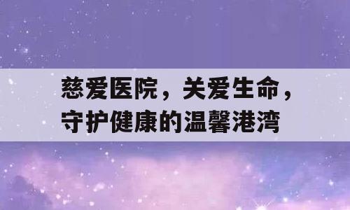 慈爱医院，关爱生命，守护健康的温馨港湾