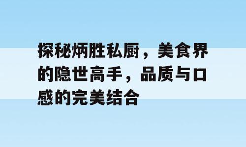 探秘炳胜私厨，美食界的隐世高手，品质与口感的完美结合