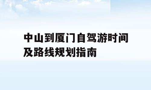 中山到厦门自驾游时间及路线规划指南