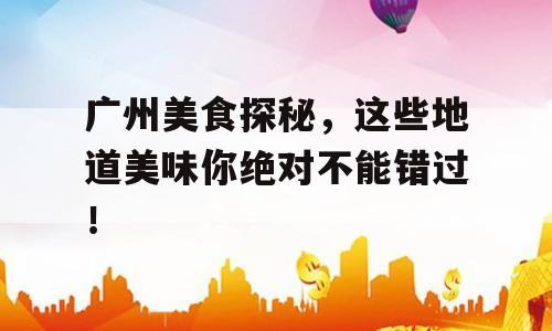广州美食探秘，这些地道美味你绝对不能错过！