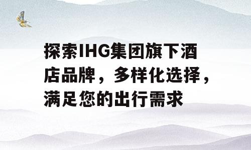 探索IHG集团旗下酒店品牌，多样化选择，满足您的出行需求