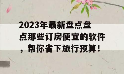 2023年最新盘点盘点那些订房便宜的软件，帮你省下旅行预算！