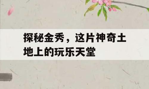 探秘金秀，这片神奇土地上的玩乐天堂