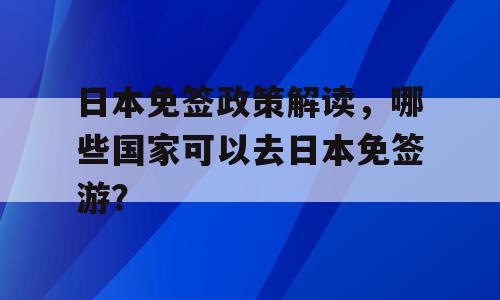 日本免签政策解读，哪些国家可以去日本免签游？