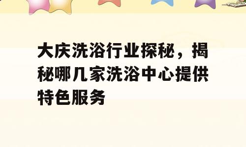 大庆洗浴行业探秘，揭秘哪几家洗浴中心提供特色服务