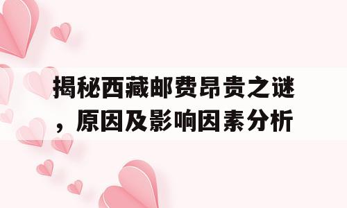 揭秘西藏邮费昂贵之谜，原因及影响因素分析