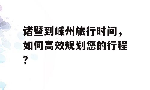 诸暨到嵊州旅行时间，如何高效规划您的行程？