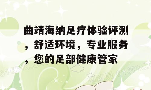 曲靖海纳足疗体验评测，舒适环境，专业服务，您的足部健康管家